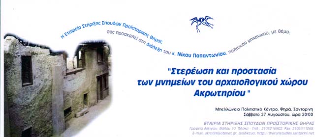 The Society for the promotion of studies on Prehistoric Thera invites all intrested to the lecture of our Treasurer Civil Engineer Nikos Papantoniou about the protection of the monuments at the Archaeological site of Akrotiri. Bellonio Cultural Center Saturday August 27 2005, 20:00...